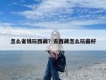 怎么省钱玩西藏？去西藏怎么玩最好