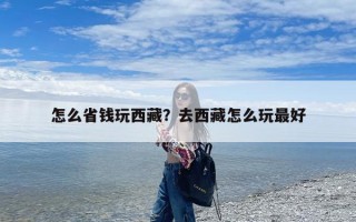 怎么省钱玩西藏？去西藏怎么玩最好