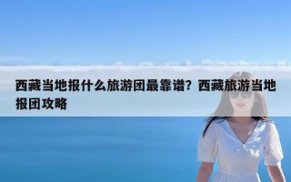 西藏当地报什么旅游团最靠谱？西藏旅游当地报团攻略