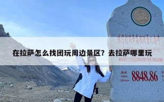 在拉萨怎么找团玩周边景区？去拉萨哪里玩