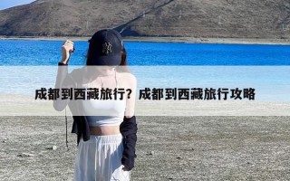 成都到西藏旅行？成都到西藏旅行攻略