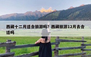 西藏十二月适合旅游吗？西藏旅游12月去合适吗