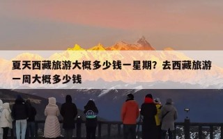 夏天西藏旅游大概多少钱一星期？去西藏旅游一周大概多少钱