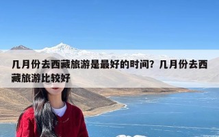 几月份去西藏旅游是最好的时间？几月份去西藏旅游比较好