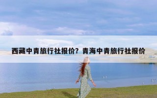 西藏中青旅行社报价？青海中青旅行社报价