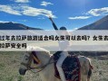 过年去拉萨旅游适合吗女生可以去吗？女生去拉萨安全吗