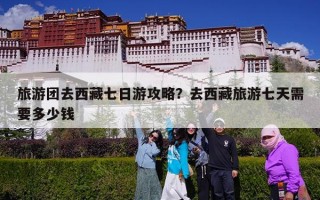 旅游团去西藏七日游攻略？去西藏旅游七天需要多少钱