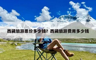 西藏旅游票价多少钱？西藏旅游费用多少钱