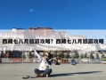 西藏七八月旅游攻略？西藏七八月旅游攻略