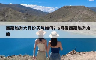 西藏旅游六月份天气如何？6月份西藏旅游攻略