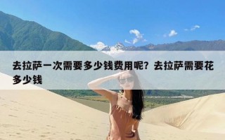 去拉萨一次需要多少钱费用呢？去拉萨需要花多少钱