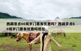 西藏景点60周岁门票有优惠吗？西藏景点60周岁门票有优惠吗现在