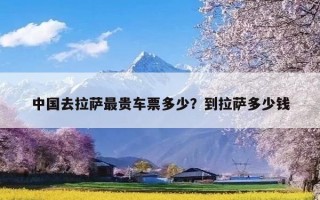 中国去拉萨最贵车票多少？到拉萨多少钱