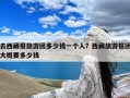 去西藏报旅游团多少钱一个人？西藏旅游报团大概要多少钱