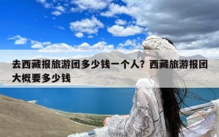 去西藏报旅游团多少钱一个人？西藏旅游报团大概要多少钱