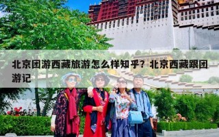 北京团游西藏旅游怎么样知乎？北京西藏跟团游记