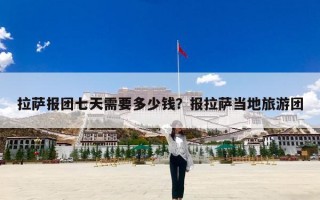 拉萨报团七天需要多少钱？报拉萨当地旅游团