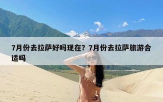 7月份去拉萨好吗现在？7月份去拉萨旅游合适吗