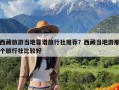 西藏旅游当地靠谱旅行社推荐？西藏当地游那个旅行社比较好