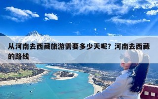 从河南去西藏旅游需要多少天呢？河南去西藏的路线