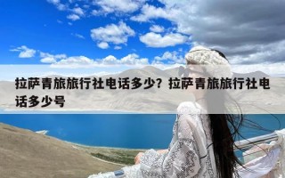 拉萨青旅旅行社电话多少？拉萨青旅旅行社电话多少号