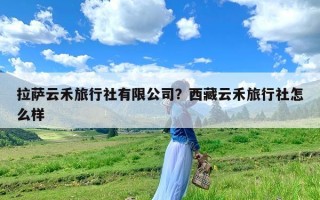 拉萨云禾旅行社有限公司？西藏云禾旅行社怎么样