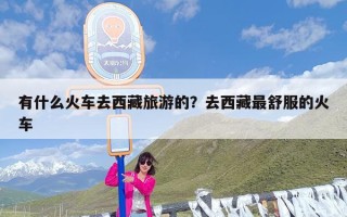 有什么火车去西藏旅游的？去西藏最舒服的火车