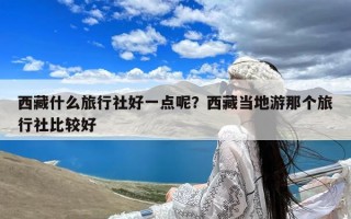 西藏什么旅行社好一点呢？西藏当地游那个旅行社比较好