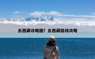 去西藏攻略图？去西藏路线攻略