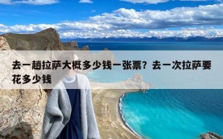 去一趟拉萨大概多少钱一张票？去一次拉萨要花多少钱