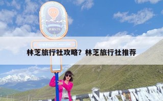 林芝旅行社攻略？林芝旅行社推荐