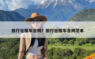 旅行社租车合同？旅行社租车合同范本