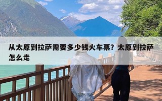 从太原到拉萨需要多少钱火车票？太原到拉萨怎么走