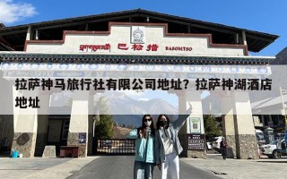 拉萨神马旅行社有限公司地址？拉萨神湖酒店地址