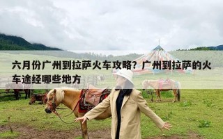 六月份广州到拉萨火车攻略？广州到拉萨的火车途经哪些地方