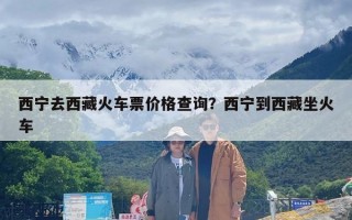 西宁去西藏火车票价格查询？西宁到西藏坐火车