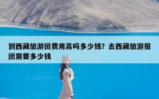 到西藏旅游团费用高吗多少钱？去西藏旅游报团需要多少钱