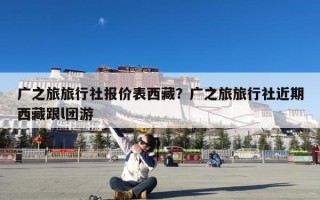 广之旅旅行社报价表西藏？广之旅旅行社近期西藏跟l团游