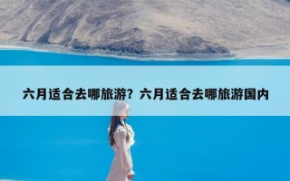 六月适合去哪旅游？六月适合去哪旅游国内