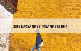 旅行社拉萨旅行？拉萨旅行社报价