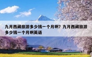 九月西藏旅游多少钱一个月啊？九月西藏旅游多少钱一个月啊英语