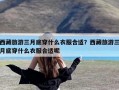 西藏旅游三月底穿什么衣服合适？西藏旅游三月底穿什么衣服合适呢