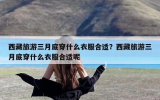 西藏旅游三月底穿什么衣服合适？西藏旅游三月底穿什么衣服合适呢