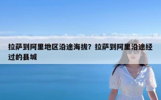 拉萨到阿里地区沿途海拔？拉萨到阿里沿途经过的县城