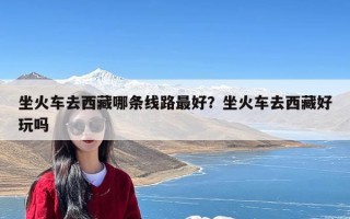 坐火车去西藏哪条线路最好？坐火车去西藏好玩吗