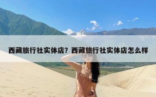 西藏旅行社实体店？西藏旅行社实体店怎么样