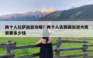 两个人拉萨旅游攻略？两个人去西藏旅游大概需要多少钱