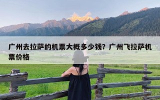 广州去拉萨的机票大概多少钱？广州飞拉萨机票价格