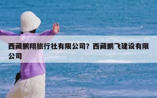 西藏鹏翔旅行社有限公司？西藏鹏飞建设有限公司