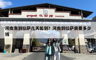 河南发到拉萨几天能到？河南到拉萨需要多少钱